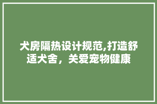 犬房隔热设计规范,打造舒适犬舍，关爱宠物健康