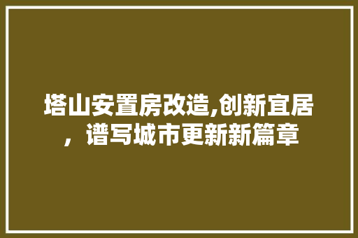 塔山安置房改造,创新宜居，谱写城市更新新篇章