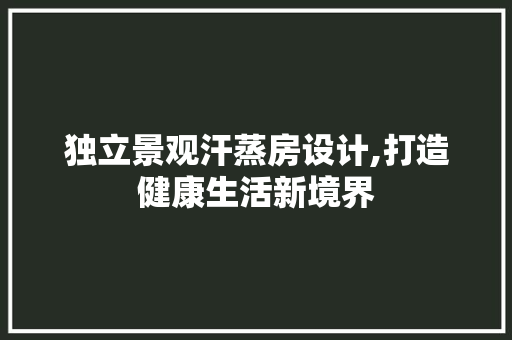 独立景观汗蒸房设计,打造健康生活新境界