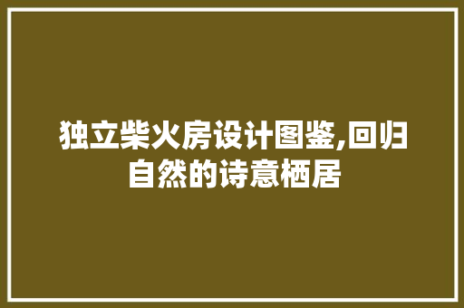 独立柴火房设计图鉴,回归自然的诗意栖居