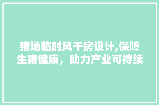 猪场临时风干房设计,保障生猪健康，助力产业可持续发展