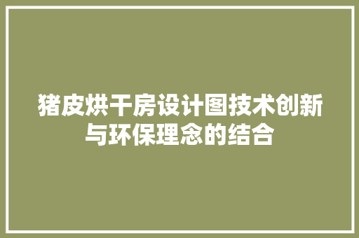 猪皮烘干房设计图技术创新与环保理念的结合