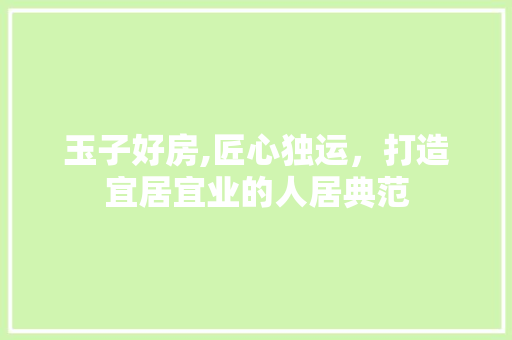 玉子好房,匠心独运，打造宜居宜业的人居典范
