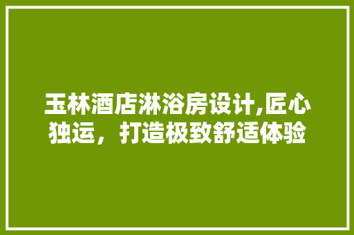 玉林酒店淋浴房设计,匠心独运，打造极致舒适体验