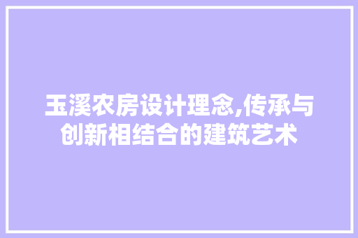 玉溪农房设计理念,传承与创新相结合的建筑艺术
