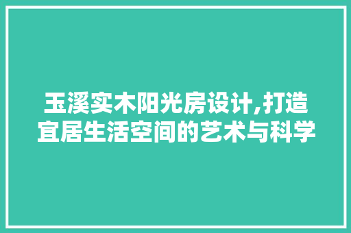 玉溪实木阳光房设计,打造宜居生活空间的艺术与科学