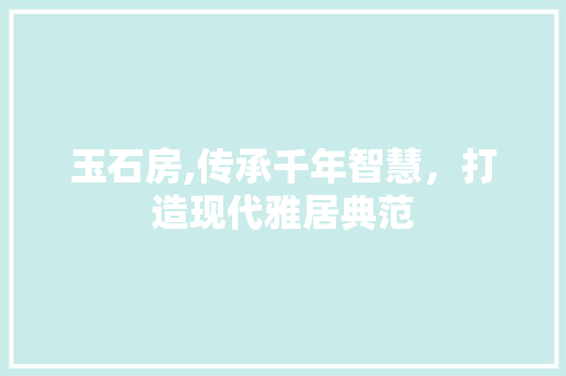 玉石房,传承千年智慧，打造现代雅居典范