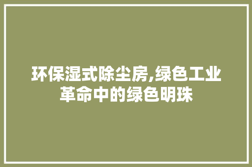 环保湿式除尘房,绿色工业革命中的绿色明珠