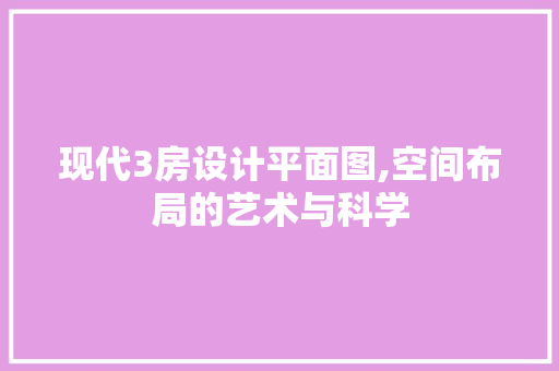 现代3房设计平面图,空间布局的艺术与科学