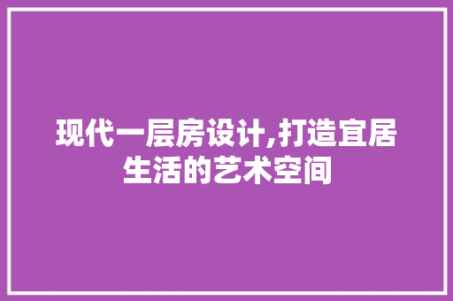 现代一层房设计,打造宜居生活的艺术空间