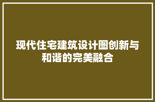 现代住宅建筑设计图创新与和谐的完美融合