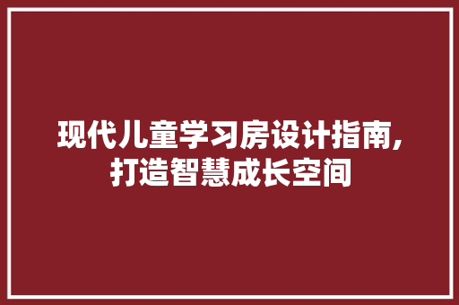 现代儿童学习房设计指南,打造智慧成长空间