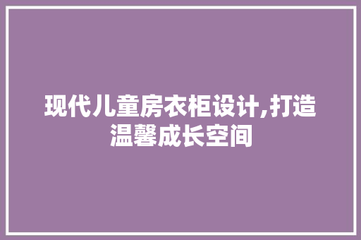 现代儿童房衣柜设计,打造温馨成长空间