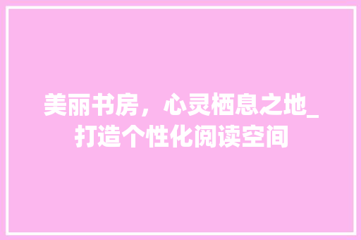 美丽书房，心灵栖息之地_打造个性化阅读空间
