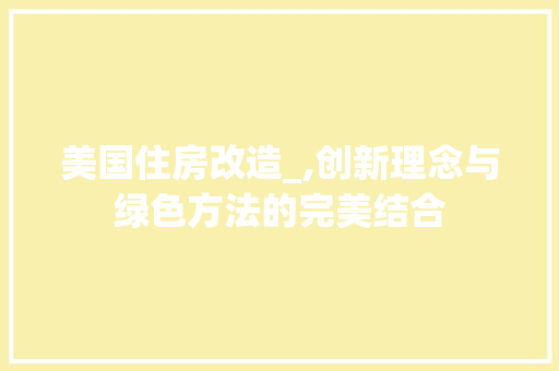 美国住房改造_,创新理念与绿色方法的完美结合