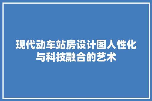 现代动车站房设计图人性化与科技融合的艺术