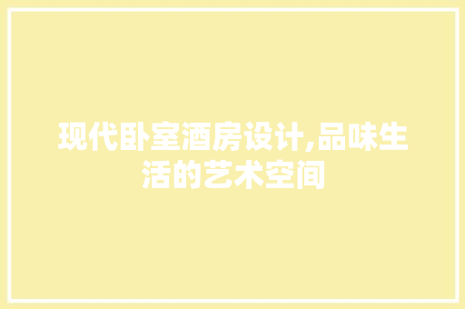 现代卧室酒房设计,品味生活的艺术空间