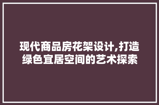 现代商品房花架设计,打造绿色宜居空间的艺术探索