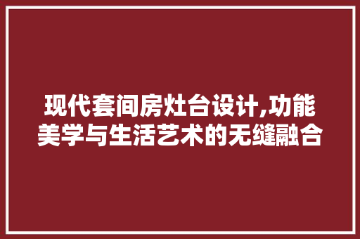 现代套间房灶台设计,功能美学与生活艺术的无缝融合