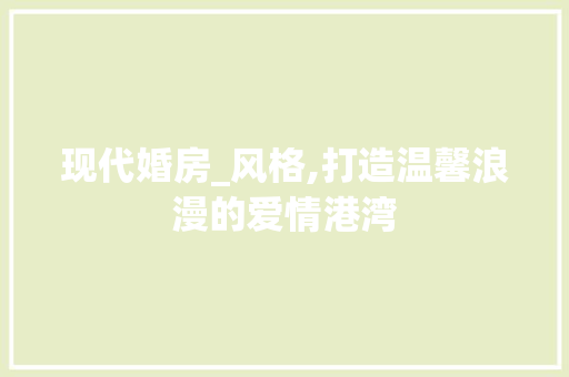 现代婚房_风格,打造温馨浪漫的爱情港湾