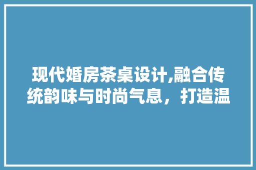 现代婚房茶桌设计,融合传统韵味与时尚气息，打造温馨家居空间