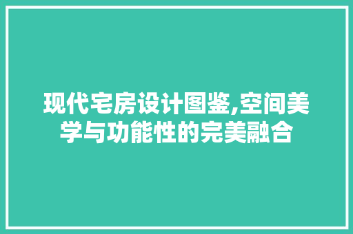 现代宅房设计图鉴,空间美学与功能性的完美融合