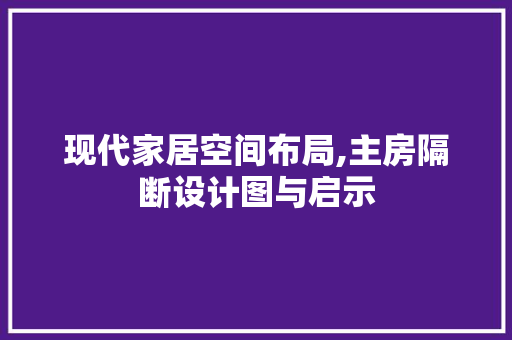 现代家居空间布局,主房隔断设计图与启示