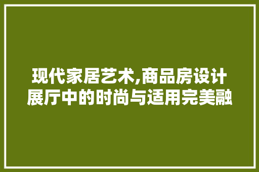 现代家居艺术,商品房设计展厅中的时尚与适用完美融合