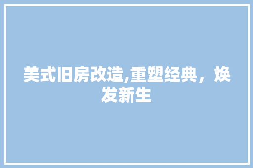 美式旧房改造,重塑经典，焕发新生