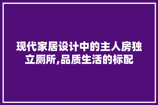 现代家居设计中的主人房独立厕所,品质生活的标配