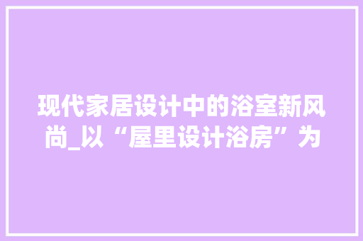 现代家居设计中的浴室新风尚_以“屋里设计浴房”为例