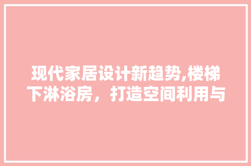 现代家居设计新趋势,楼梯下淋浴房，打造空间利用与舒适并存的理想空间