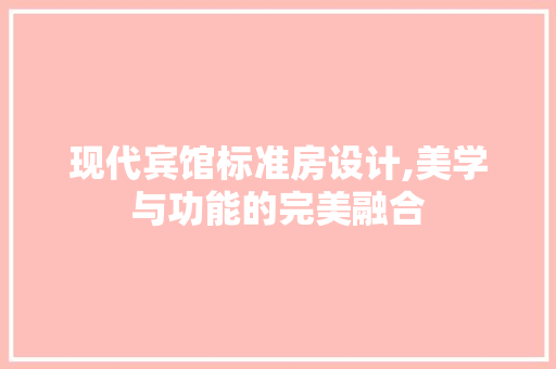现代宾馆标准房设计,美学与功能的完美融合