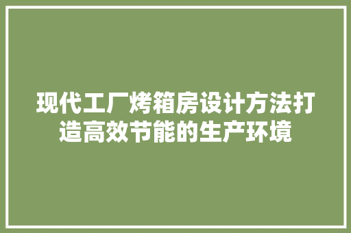现代工厂烤箱房设计方法打造高效节能的生产环境