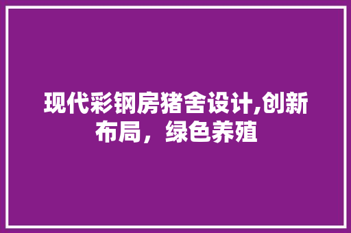 现代彩钢房猪舍设计,创新布局，绿色养殖