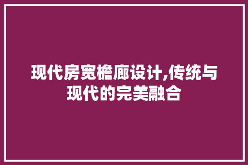 现代房宽檐廊设计,传统与现代的完美融合