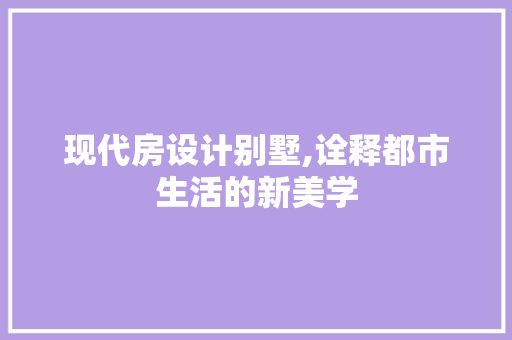 现代房设计别墅,诠释都市生活的新美学