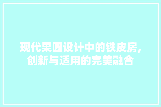现代果园设计中的铁皮房,创新与适用的完美融合
