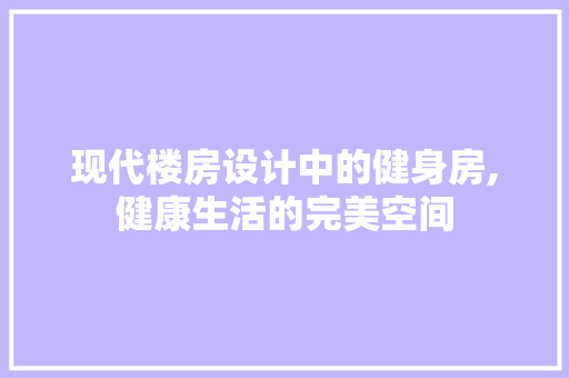 现代楼房设计中的健身房,健康生活的完美空间
