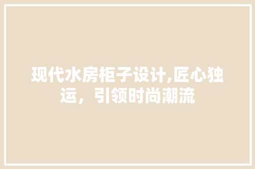 现代水房柜子设计,匠心独运，引领时尚潮流