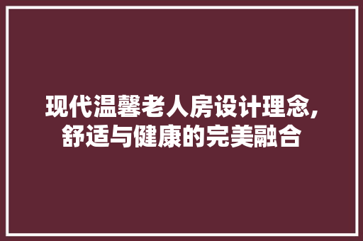 现代温馨老人房设计理念,舒适与健康的完美融合