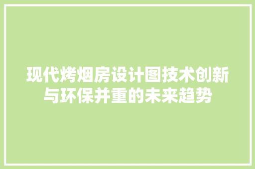 现代烤烟房设计图技术创新与环保并重的未来趋势