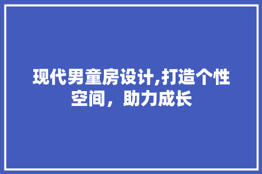 现代男童房设计,打造个性空间，助力成长