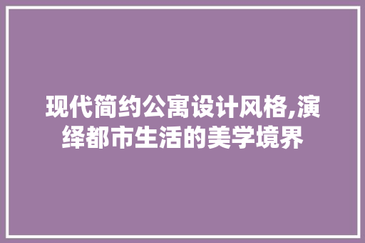 现代简约公寓设计风格,演绎都市生活的美学境界