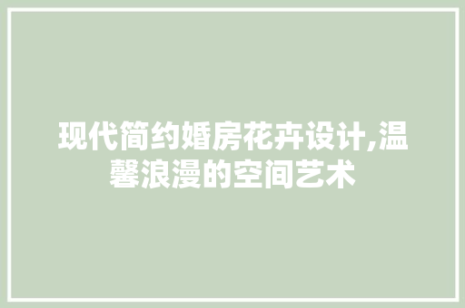 现代简约婚房花卉设计,温馨浪漫的空间艺术