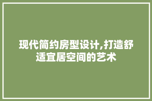 现代简约房型设计,打造舒适宜居空间的艺术