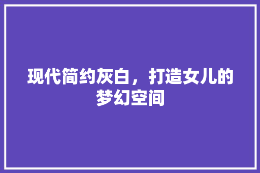现代简约灰白，打造女儿的梦幻空间