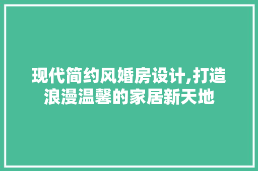 现代简约风婚房设计,打造浪漫温馨的家居新天地