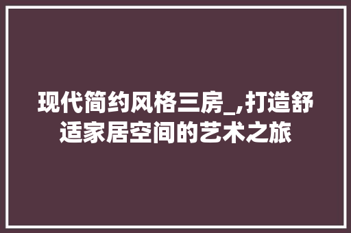 现代简约风格三房_,打造舒适家居空间的艺术之旅