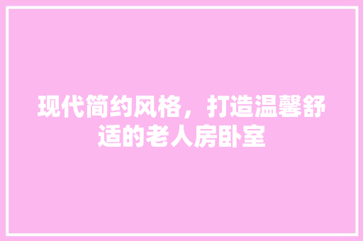 现代简约风格，打造温馨舒适的老人房卧室